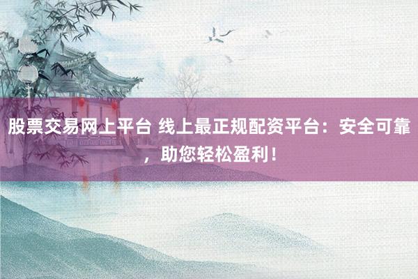 股票交易网上平台 线上最正规配资平台：安全可靠，助您轻松盈利！
