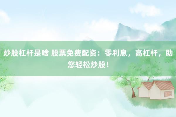 炒股杠杆是啥 股票免费配资：零利息，高杠杆，助您轻松炒股！