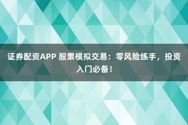 证券配资APP 股票模拟交易：零风险练手，投资入门必备！