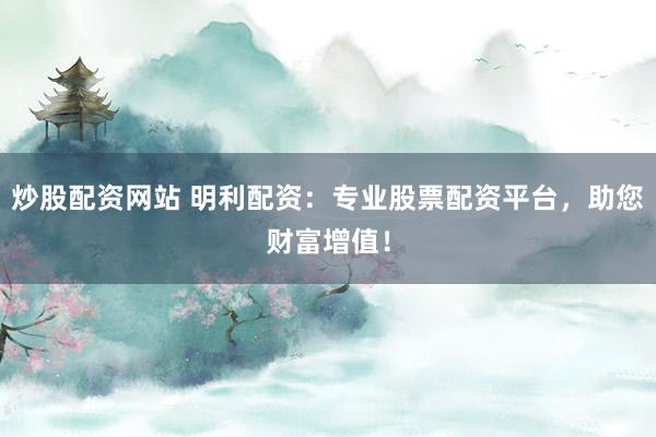 炒股配资网站 明利配资：专业股票配资平台，助您财富增值！