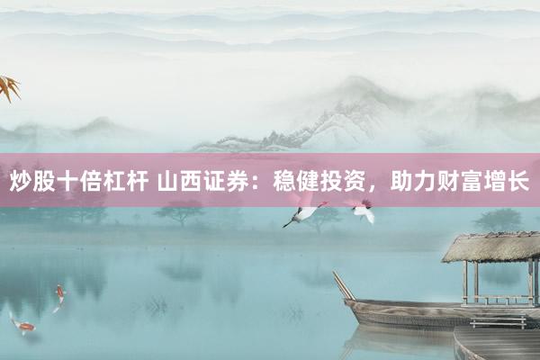 炒股十倍杠杆 山西证券：稳健投资，助力财富增长