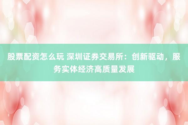 股票配资怎么玩 深圳证券交易所：创新驱动，服务实体经济高质量发展