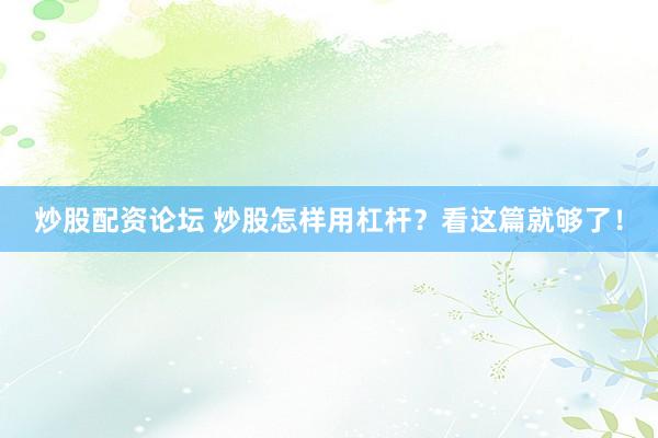 炒股配资论坛 炒股怎样用杠杆？看这篇就够了！