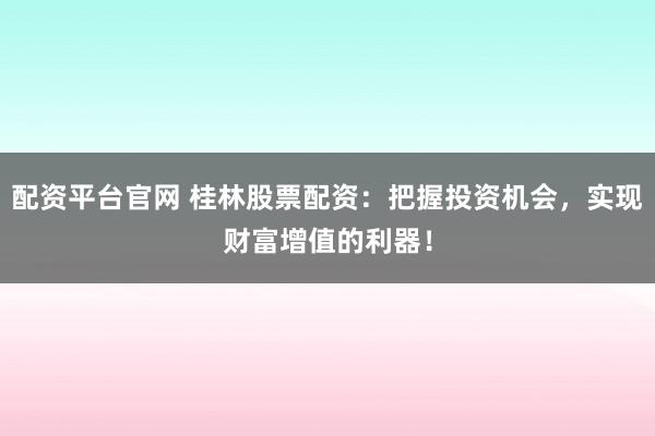 配资平台官网 桂林股票配资：把握投资机会，实现财富增值的利器！