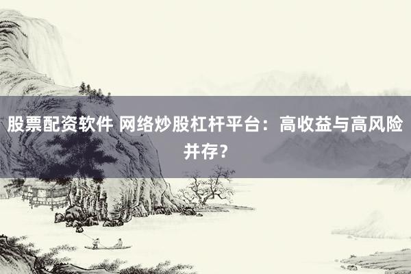 股票配资软件 网络炒股杠杆平台：高收益与高风险并存？