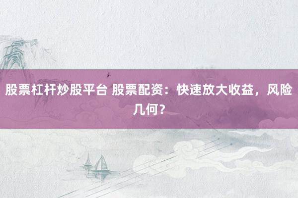 股票杠杆炒股平台 股票配资：快速放大收益，风险几何？