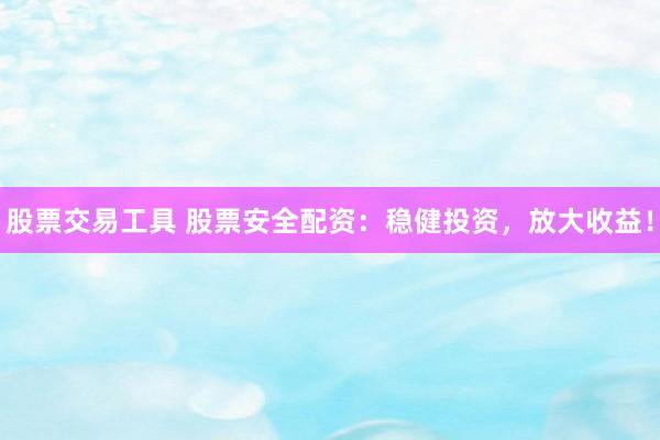 股票交易工具 股票安全配资：稳健投资，放大收益！