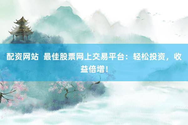 配资网站  最佳股票网上交易平台：轻松投资，收益倍增！