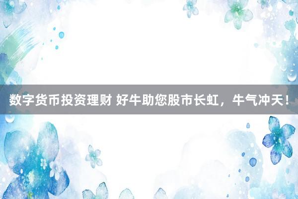 数字货币投资理财 好牛助您股市长虹，牛气冲天！