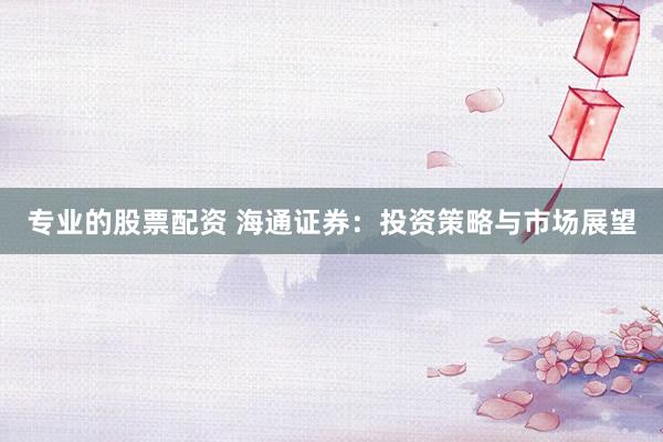 专业的股票配资 海通证券：投资策略与市场展望