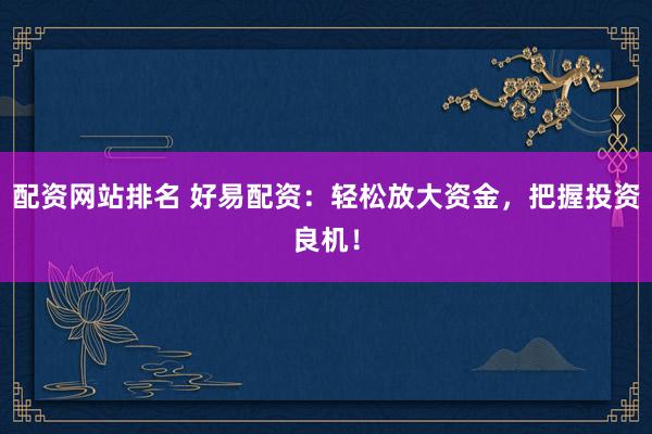 配资网站排名 好易配资：轻松放大资金，把握投资良机！