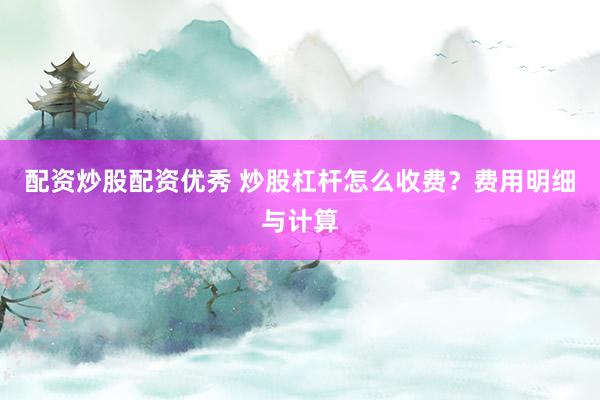配资炒股配资优秀 炒股杠杆怎么收费？费用明细与计算