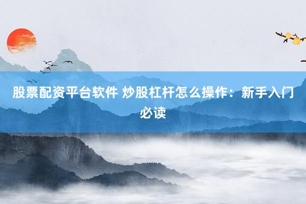 股票配资平台软件 炒股杠杆怎么操作：新手入门必读