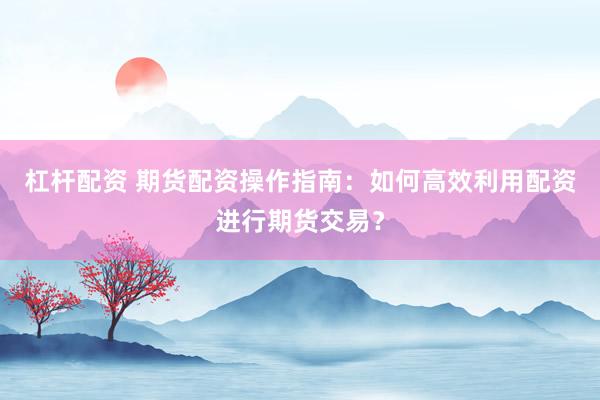 杠杆配资 期货配资操作指南：如何高效利用配资进行期货交易？