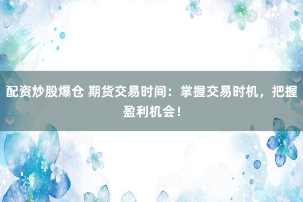 配资炒股爆仓 期货交易时间：掌握交易时机，把握盈利机会！