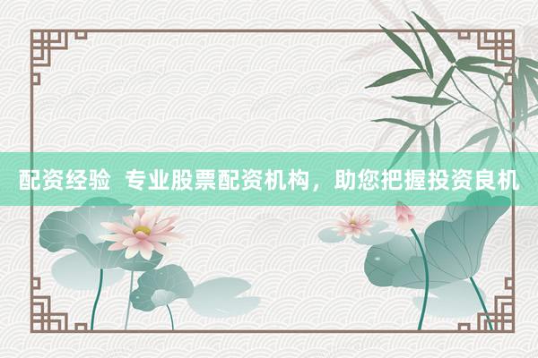 配资经验  专业股票配资机构，助您把握投资良机
