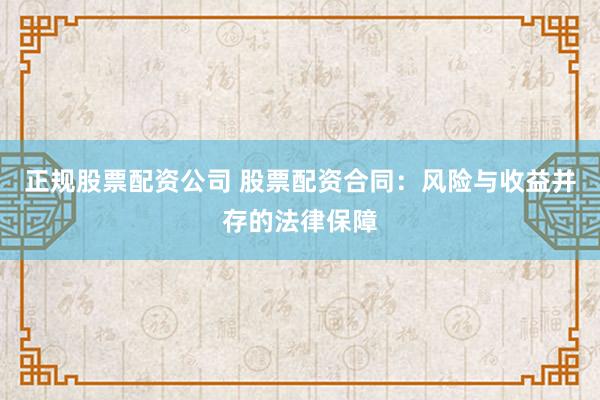 正规股票配资公司 股票配资合同：风险与收益并存的法律保障