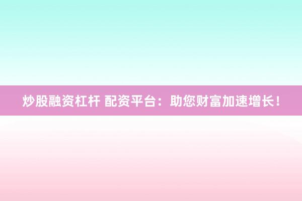 炒股融资杠杆 配资平台:助您财富加速增长!