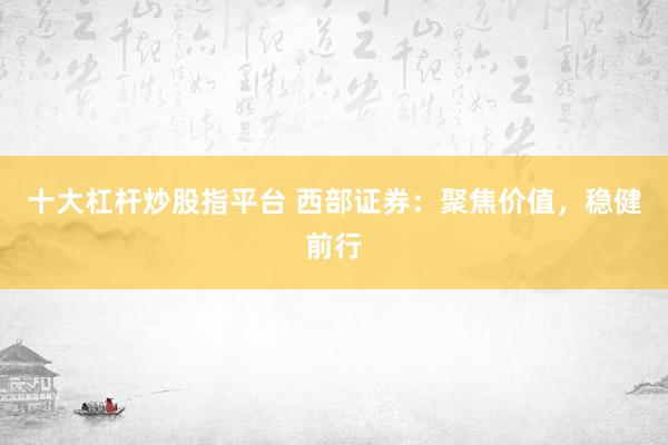 十大杠杆炒股指平台 西部证券：聚焦价值，稳健前行