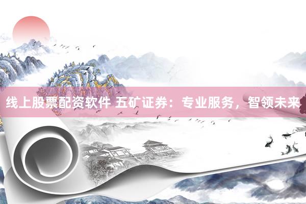 线上股票配资软件 五矿证券：专业服务，智领未来