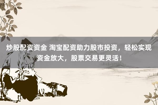 炒股配资资金 淘宝配资助力股市投资，轻松实现资金放大，股票交易更灵活！