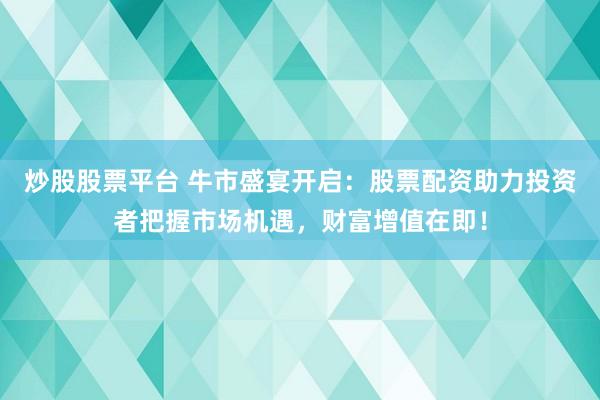 炒股股票平台 牛市盛宴开启：股票配资助力投资者把握市场机遇，财富增值在即！