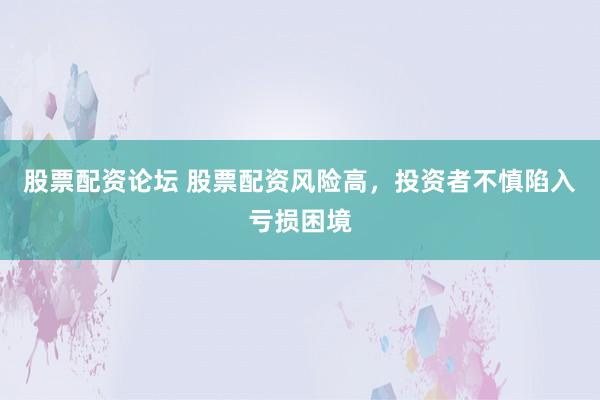股票配资论坛 股票配资风险高，投资者不慎陷入亏损困境