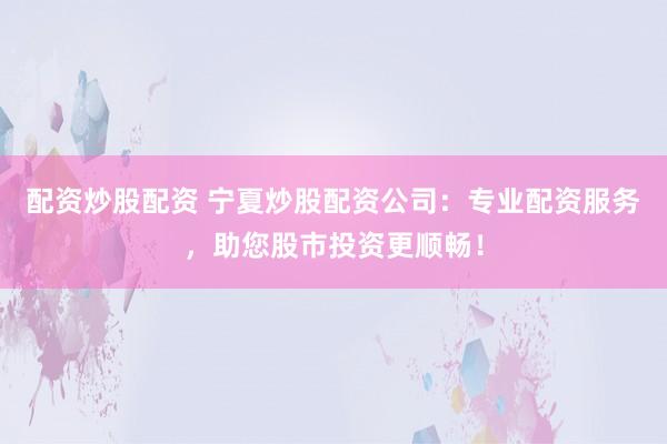 配资炒股配资 宁夏炒股配资公司：专业配资服务，助您股市投资更顺畅！