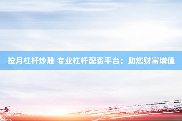 按月杠杆炒股 专业杠杆配资平台：助您财富增值