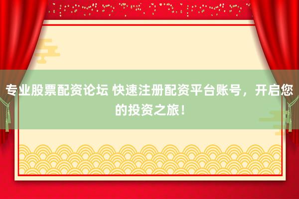 专业股票配资论坛 快速注册配资平台账号，开启您的投资之旅！