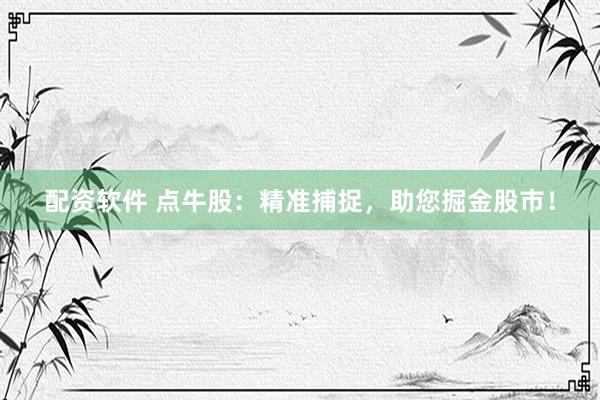 配资软件 点牛股：精准捕捉，助您掘金股市！