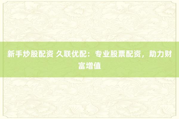 新手炒股配资 久联优配：专业股票配资，助力财富增值
