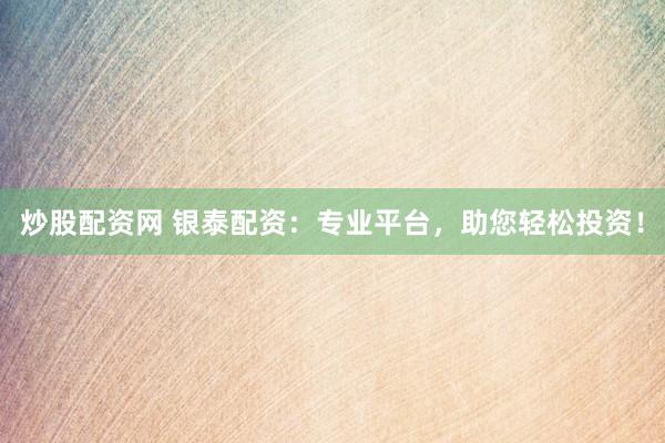 炒股配资网 银泰配资:专业平台,助您轻松投资!