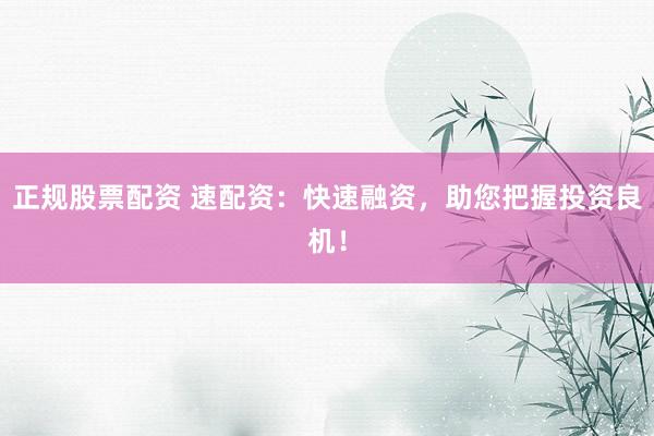正规股票配资 速配资：快速融资，助您把握投资良机！