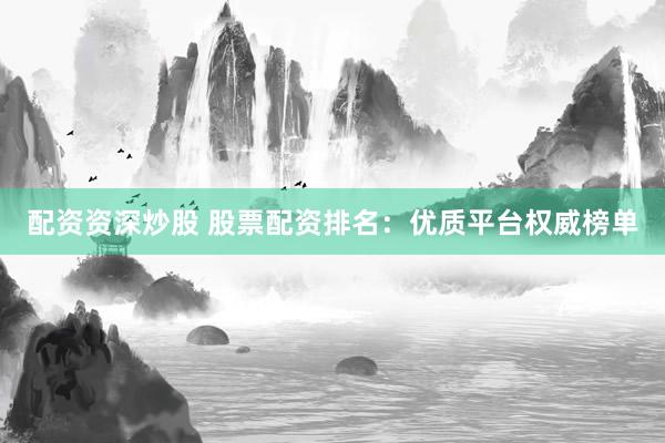 配资资深炒股 股票配资排名：优质平台权威榜单