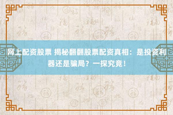 网上配资股票 揭秘翻翻股票配资真相：是投资利器还是骗局？一探究竟！