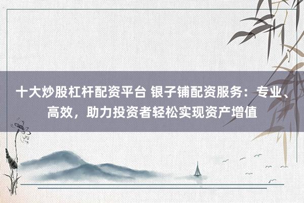 十大炒股杠杆配资平台 银子铺配资服务:专业、高效,助力投资者轻松实现资产增值