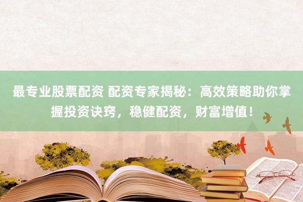最专业股票配资 配资专家揭秘：高效策略助你掌握投资诀窍，稳健配资，财富增值！