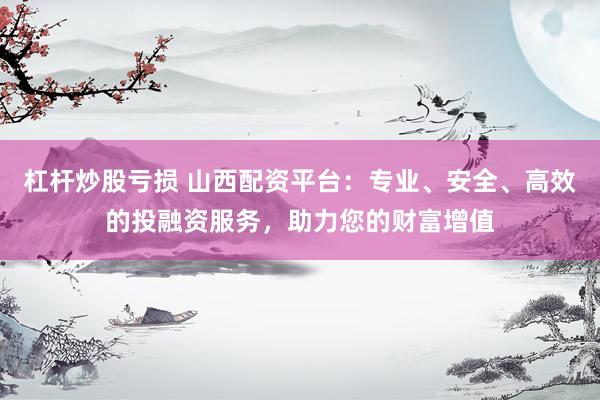 杠杆炒股亏损 山西配资平台：专业、安全、高效的投融资服务，助力您的财富增值