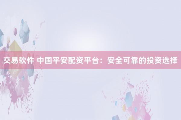 交易软件 中国平安配资平台：安全可靠的投资选择
