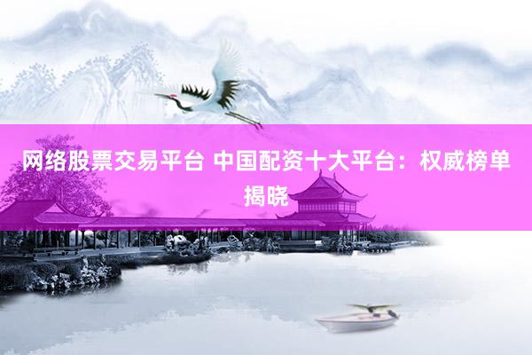 网络股票交易平台 中国配资十大平台：权威榜单揭晓