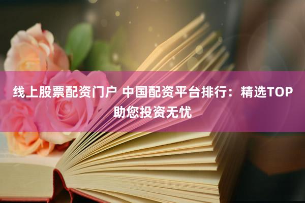 线上股票配资门户 中国配资平台排行：精选TOP助您投资无忧