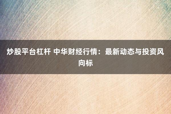 炒股平台杠杆 中华财经行情：最新动态与投资风向标