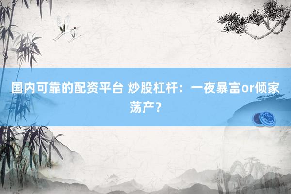 国内可靠的配资平台 炒股杠杆：一夜暴富or倾家荡产？