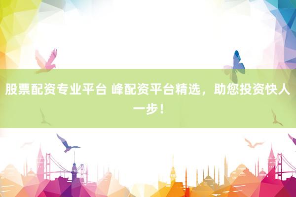 股票配资专业平台 峰配资平台精选，助您投资快人一步！