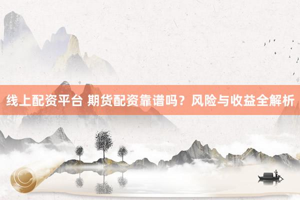 线上配资平台 期货配资靠谱吗？风险与收益全解析