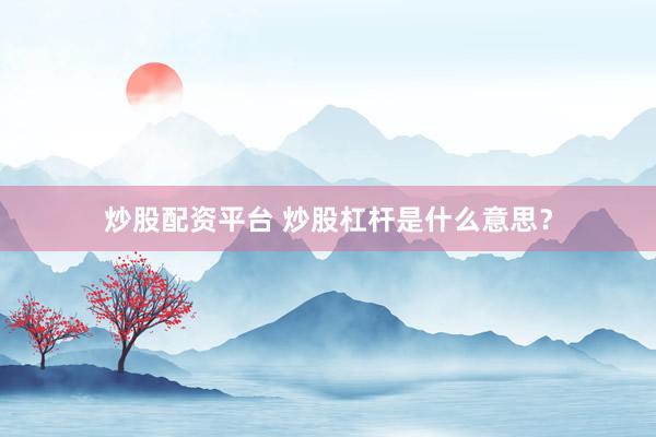 炒股配资平台 炒股杠杆是什么意思？