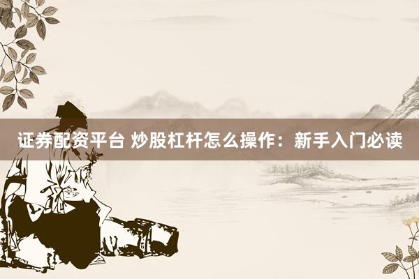 证券配资平台 炒股杠杆怎么操作：新手入门必读