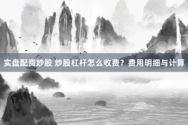 实盘配资炒股 炒股杠杆怎么收费？费用明细与计算