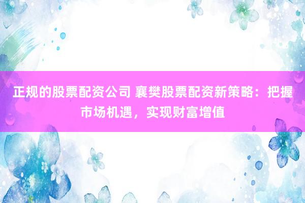 正规的股票配资公司 襄樊股票配资新策略：把握市场机遇，实现财富增值